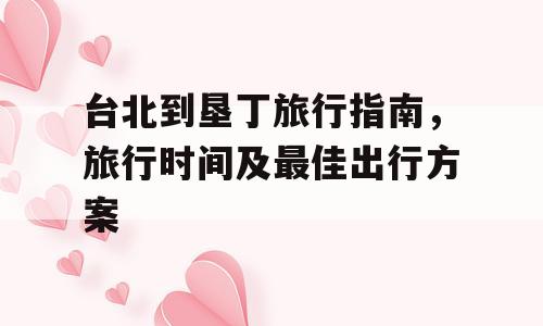台北到垦丁旅行指南，旅行时间及最佳出行方案