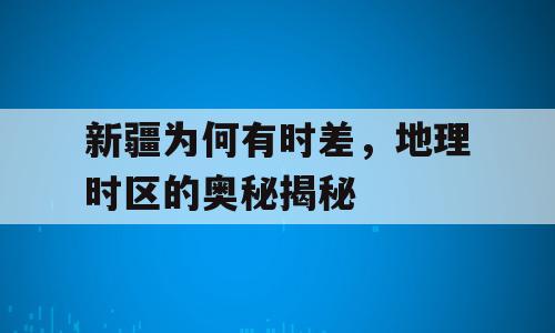 新疆为何有时差，地理时区的奥秘揭秘