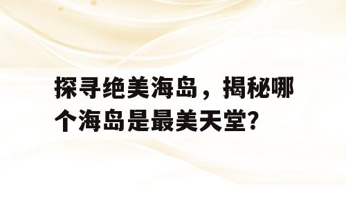 探寻绝美海岛，揭秘哪个海岛是最美天堂？