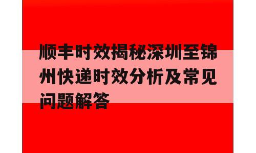 顺丰时效揭秘深圳至锦州快递时效分析及常见问题解答