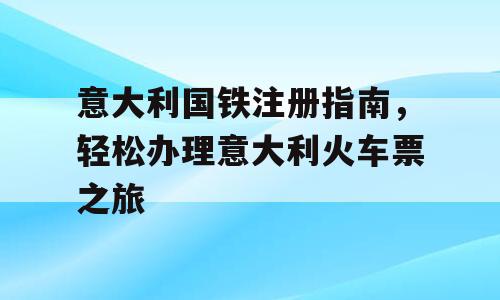 意大利国铁注册指南，轻松办理意大利火车票之旅