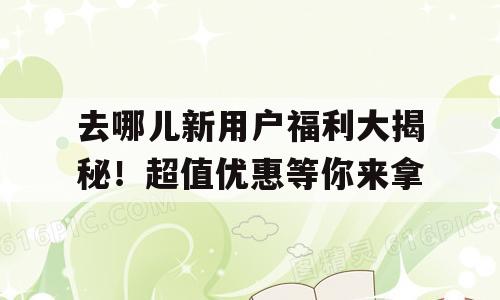去哪儿新用户福利大揭秘！超值优惠等你来拿