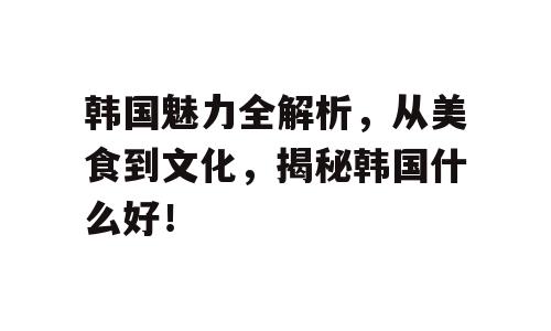 韩国魅力全解析，从美食到文化，揭秘韩国什么好！