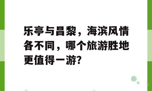 乐亭与昌黎，海滨风情各不同，哪个旅游胜地更值得一游？