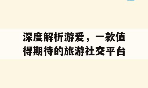 深度解析游爱，一款值得期待的旅游社交平台