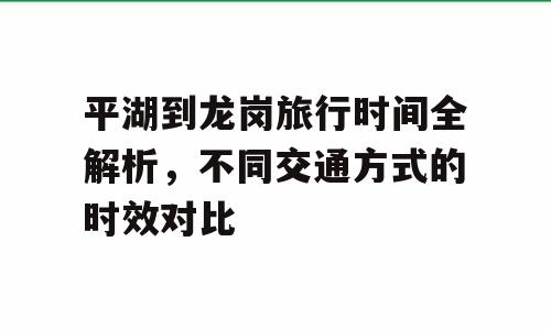 平湖到龙岗旅行时间全解析，不同交通方式的时效对比