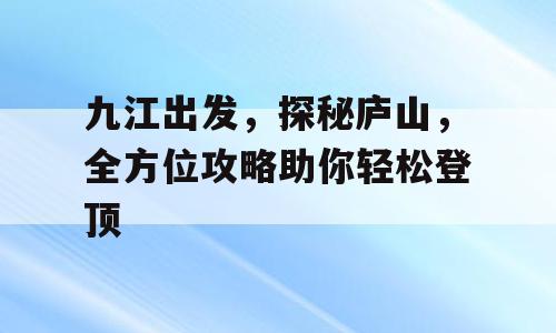 九江出发，探秘庐山，全方位攻略助你轻松登顶