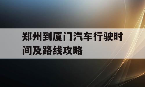 郑州到厦门汽车行驶时间及路线攻略