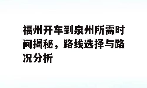 福州开车到泉州所需时间揭秘，路线选择与路况分析