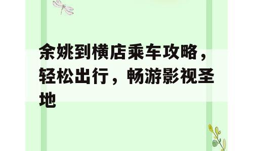 余姚到横店乘车攻略，轻松出行，畅游影视圣地