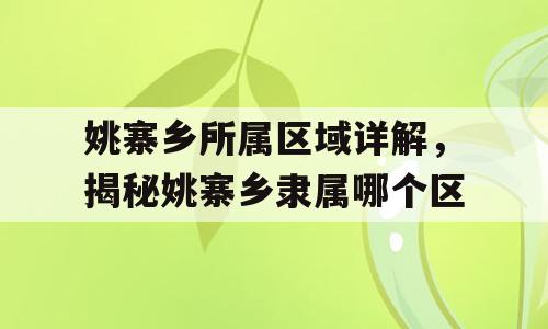 姚寨乡所属区域详解，揭秘姚寨乡隶属哪个区