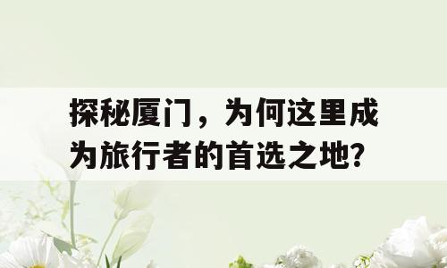 探秘厦门，为何这里成为旅行者的首选之地？