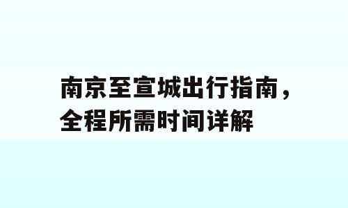 南京至宣城出行指南，全程所需时间详解