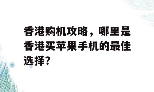 香港购机攻略，哪里是香港买苹果手机的最佳选择？