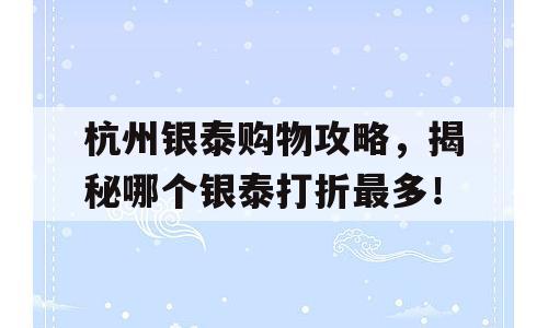 杭州银泰购物攻略，揭秘哪个银泰打折最多！
