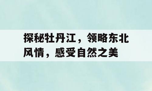 探秘牡丹江，领略东北风情，感受自然之美