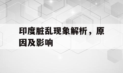 印度脏乱现象解析，原因及影响