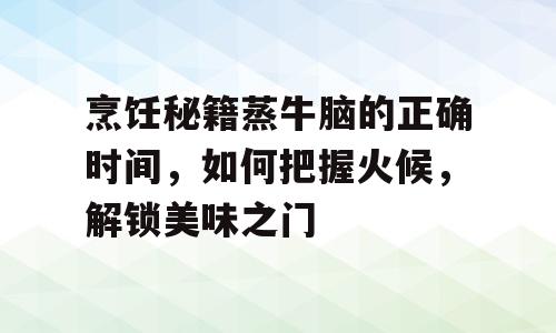 烹饪秘籍蒸牛脑的正确时间，如何把握火候，解锁美味之门
