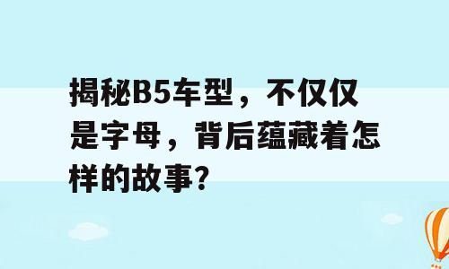 揭秘B5车型，不仅仅是字母，背后蕴藏着怎样的故事？