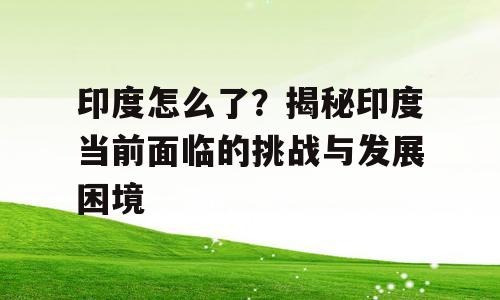 印度怎么了？揭秘印度当前面临的挑战与发展困境