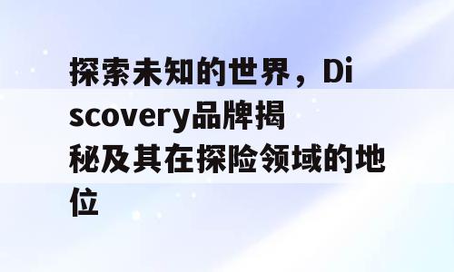 探索未知的世界，Discovery品牌揭秘及其在探险领域的地位