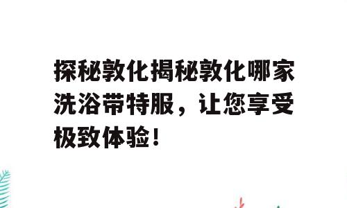 探秘敦化揭秘敦化哪家洗浴带特服，让您享受极致体验！