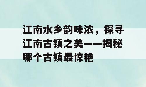 江南水乡韵味浓，探寻江南古镇之美——揭秘哪个古镇最惊艳