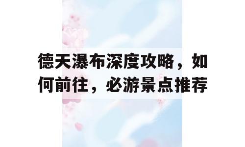 德天瀑布深度攻略，如何前往，必游景点推荐