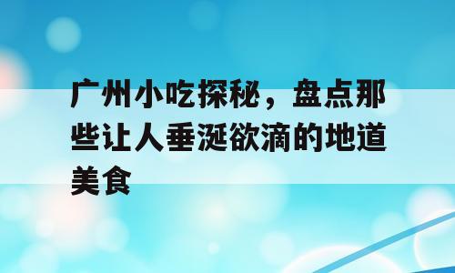 广州小吃探秘，盘点那些让人垂涎欲滴的地道美食