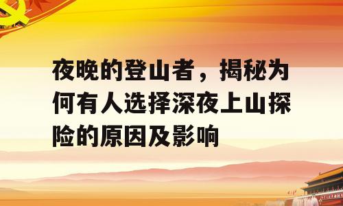 夜晚的登山者，揭秘为何有人选择深夜上山探险的原因及影响
