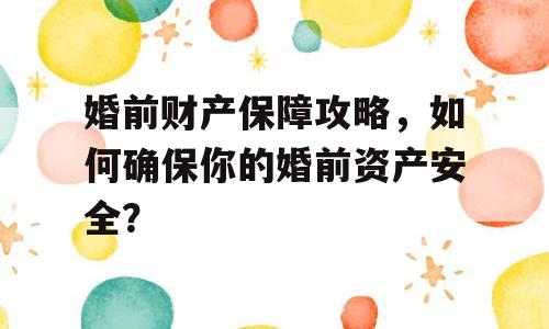 婚前财产保障攻略，如何确保你的婚前资产安全？