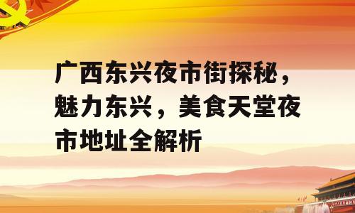 广西东兴夜市街探秘，魅力东兴，美食天堂夜市地址全解析