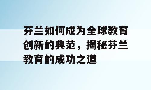 芬兰如何成为全球教育创新的典范，揭秘芬兰教育的成功之道