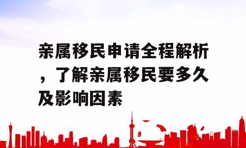 亲属移民申请全程解析，了解亲属移民要多久及影响因素