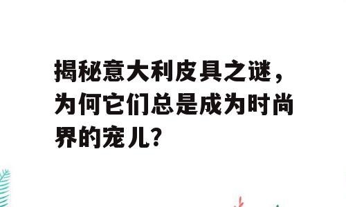 揭秘意大利皮具之谜，为何它们总是成为时尚界的宠儿？