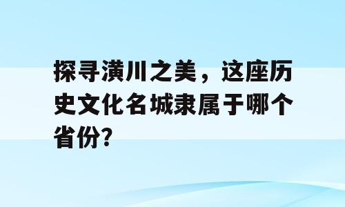 探寻潢川之美，这座历史文化名城隶属于哪个省份？
