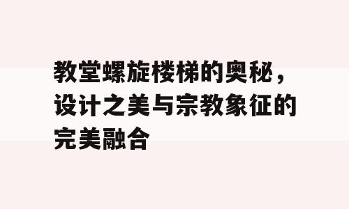 教堂螺旋楼梯的奥秘，设计之美与宗教象征的完美融合