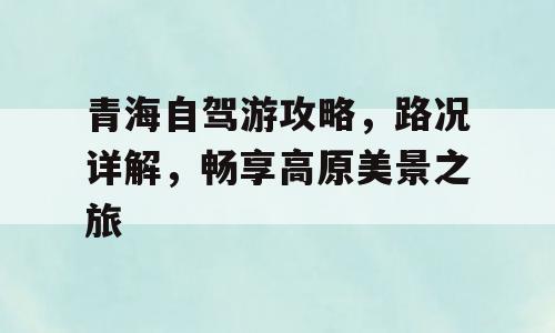 青海自驾游攻略，路况详解，畅享高原美景之旅