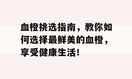 血橙挑选指南，教你如何选择最鲜美的血橙，享受健康生活！