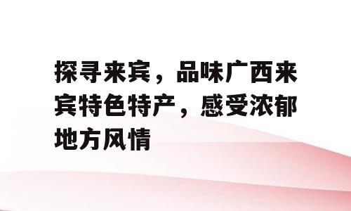 探寻来宾，品味广西来宾特色特产，感受浓郁地方风情