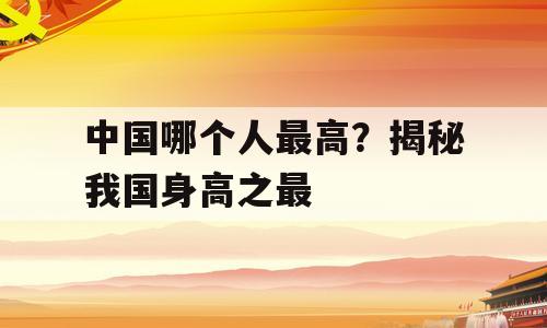中国哪个人最高？揭秘我国身高之最