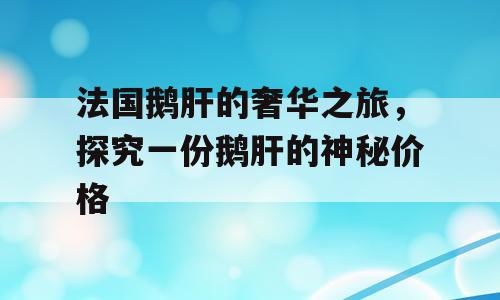 法国鹅肝的奢华之旅，探究一份鹅肝的神秘价格