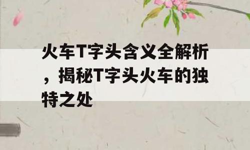 火车T字头含义全解析，揭秘T字头火车的独特之处