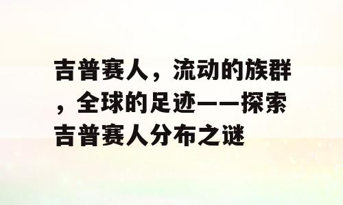 吉普赛人，流动的族群，全球的足迹——探索吉普赛人分布之谜