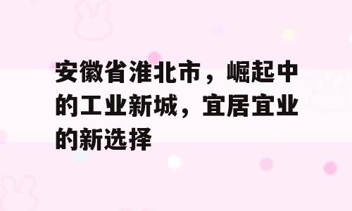 安徽省淮北市，崛起中的工业新城，宜居宜业的新选择