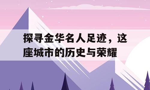 探寻金华名人足迹，这座城市的历史与荣耀