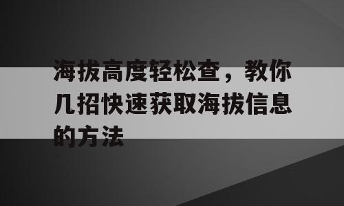 海拔高度轻松查，教你几招快速获取海拔信息的方法