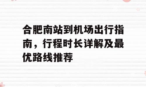 合肥南站到机场出行指南，行程时长详解及最优路线推荐