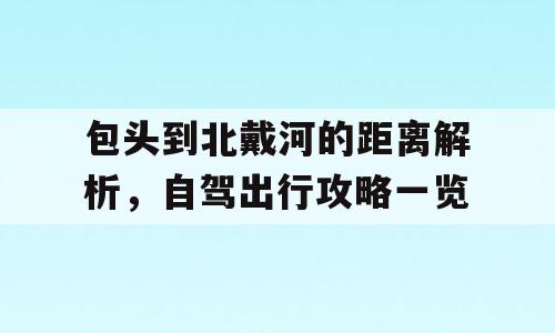 包头到北戴河的距离解析，自驾出行攻略一览