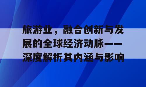 旅游业，融合创新与发展的全球经济动脉——深度解析其内涵与影响